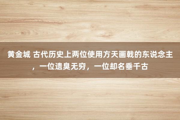 黄金城 古代历史上两位使用方天画戟的东说念主，一位遗臭无穷，一位却名垂千古