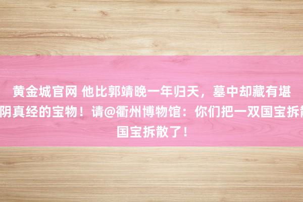 黄金城官网 他比郭靖晚一年归天，墓中却藏有堪比九阴真经的宝物！请@衢州博物馆：你们把一双国宝拆散了！