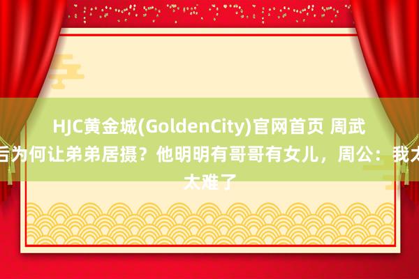HJC黄金城(GoldenCity)官网首页 周武王身后为何让弟弟居摄？他明明有哥哥有女儿，周公：我太难了