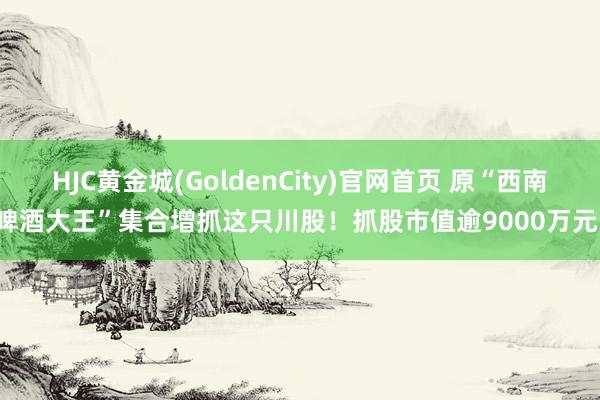 HJC黄金城(GoldenCity)官网首页 原“西南啤酒大王”集合增抓这只川股！抓股市值逾9000万元！