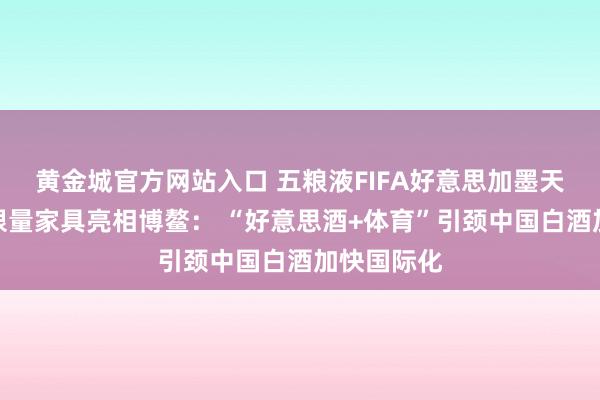 黄金城官方网站入口 五粮液FIFA好意思加墨天下杯三款限量家具亮相博鳌： “好意思酒+体育”引颈中国白酒加快国际化