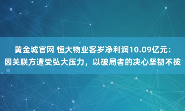 黄金城官网 恒大物业客岁净利润10.09亿元：因关联方遭受弘大压力，以破局者的决心坚韧不拔