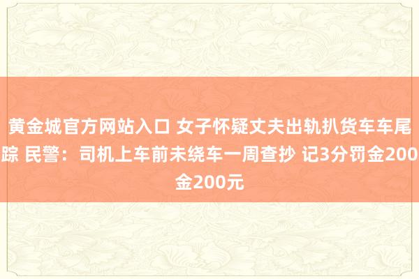 黄金城官方网站入口 女子怀疑丈夫出轨扒货车车尾追踪 民警：司机上车前未绕车一周查抄 记3分罚金200元