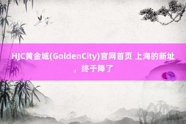 HJC黄金城(GoldenCity)官网首页 上海的新址，终于降了