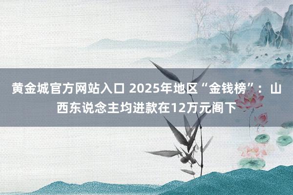 黄金城官方网站入口 2025年地区“金钱榜”：山西东说念主均进款在12万元阁下