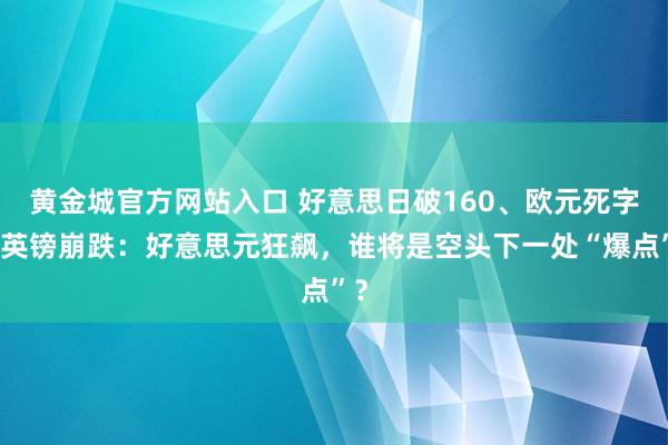 黄金城官方网站入口 好意思日破160、欧元死字、英镑崩跌：好意思元狂飙，谁将是空头下一处“爆点”？