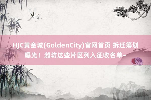 HJC黄金城(GoldenCity)官网首页 拆迁筹划曝光！潍坊这些片区列入征收名单~