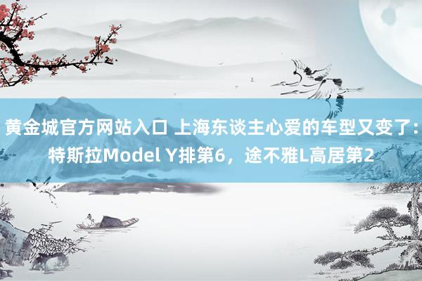 黄金城官方网站入口 上海东谈主心爱的车型又变了：特斯拉Model Y排第6，途不雅L高居第2