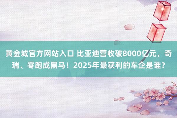 黄金城官方网站入口 比亚迪营收破8000亿元，奇瑞、零跑成黑马！2025年最获利的车企是谁？