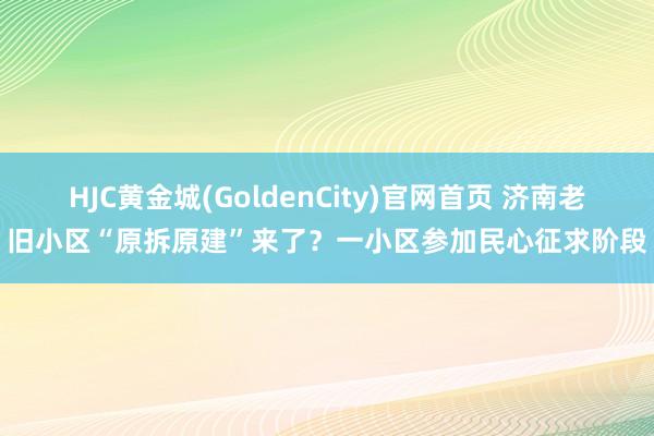 HJC黄金城(GoldenCity)官网首页 济南老旧小区“原拆原建”来了？一小区参加民心征求阶段