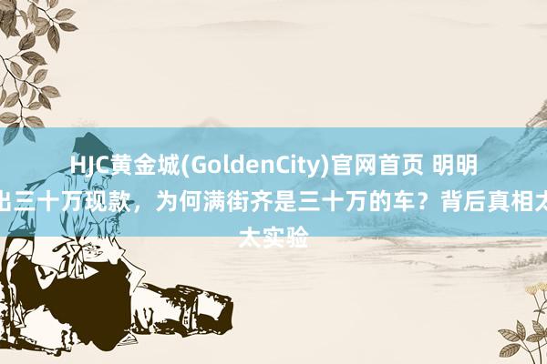 HJC黄金城(GoldenCity)官网首页 明明拿不出三十万现款，为何满街齐是三十万的车？背后真相太实验