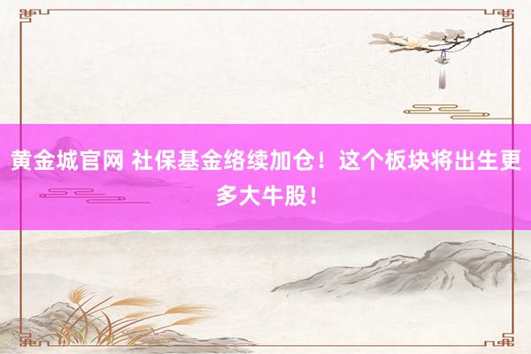 黄金城官网 社保基金络续加仓！这个板块将出生更多大牛股！