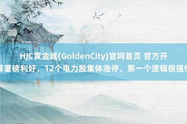 HJC黄金城(GoldenCity)官网首页 官方开释重磅利好，12个电力股集体涨停，第一个逻辑很强悍