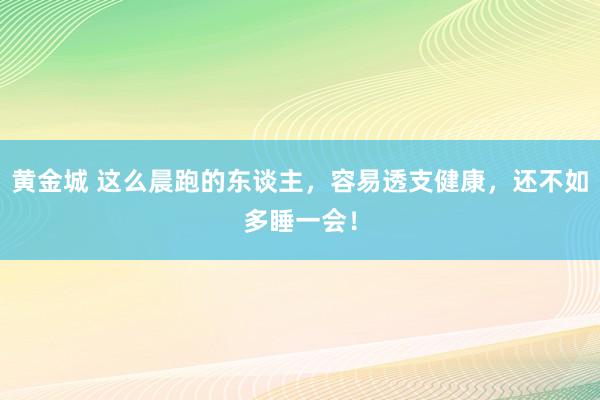 黄金城 这么晨跑的东谈主，容易透支健康，还不如多睡一会！