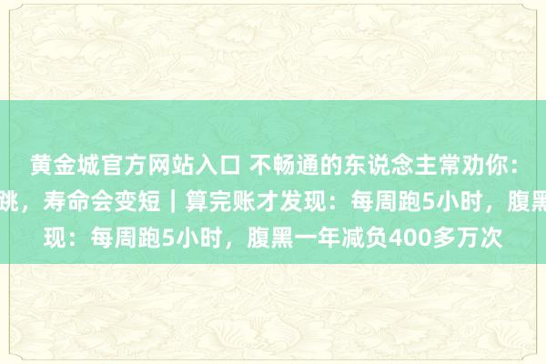 黄金城官方网站入口 不畅通的东说念主常劝你：跑步时心率高、耗心跳，寿命会变短｜算完账才发现：每周跑5小时，腹黑一年减负400多万次