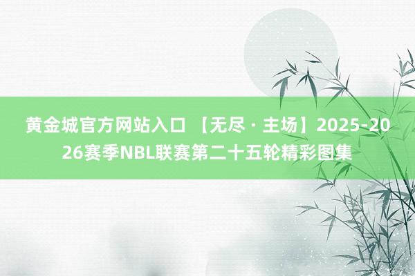 黄金城官方网站入口 【无尽 · 主场】2025-2026赛季NBL联赛第二十五轮精彩图集