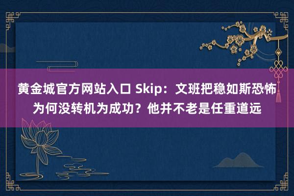 黄金城官方网站入口 Skip：文班把稳如斯恐怖为何没转机为成功？他并不老是任重道远