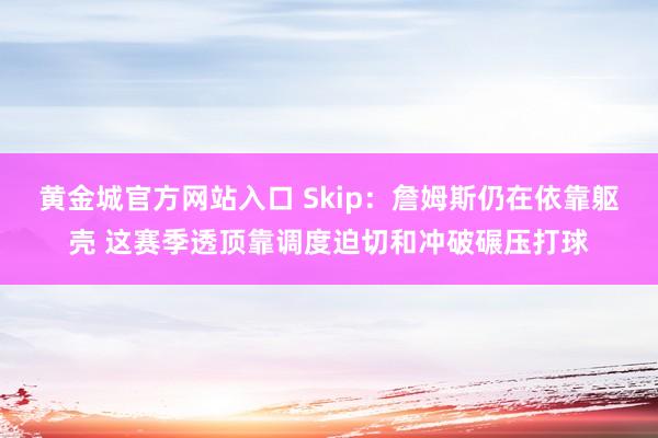 黄金城官方网站入口 Skip：詹姆斯仍在依靠躯壳 这赛季透顶靠调度迫切和冲破碾压打球