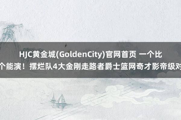 HJC黄金城(GoldenCity)官网首页 一个比一个能演！摆烂队4大金刚走路者爵士篮网奇才影帝级对飙