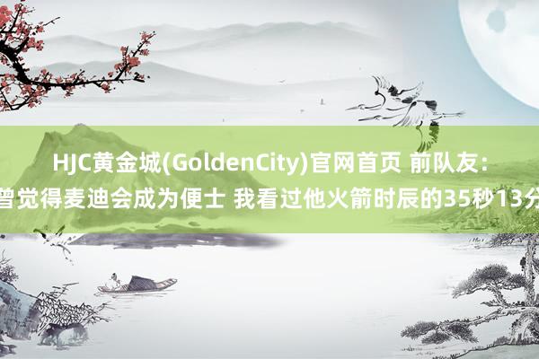 HJC黄金城(GoldenCity)官网首页 前队友：曾觉得麦迪会成为便士 我看过他火箭时辰的35秒13分