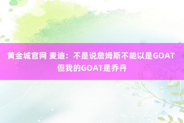 黄金城官网 麦迪：不是说詹姆斯不能以是GOAT 但我的GOAT是乔丹