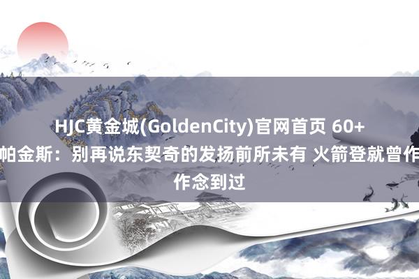 HJC黄金城(GoldenCity)官网首页 60+三双！帕金斯：别再说东契奇的发扬前所未有 火箭登就曾作念到过