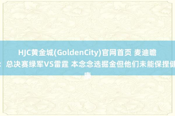 HJC黄金城(GoldenCity)官网首页 麦迪瞻望：总决赛绿军VS雷霆 本念念选掘金但他们未能保捏健康