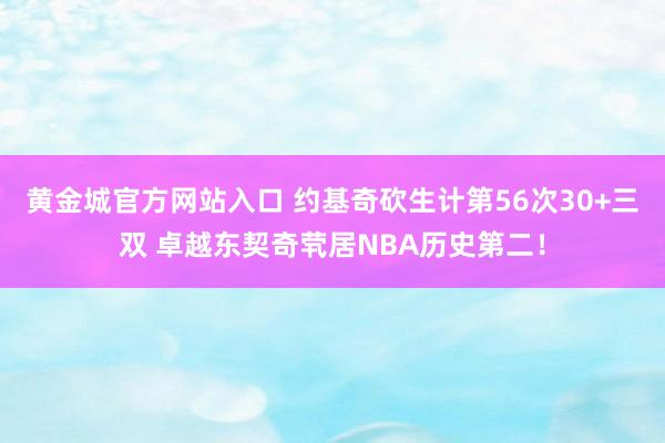 黄金城官方网站入口 约基奇砍生计第56次30+三双 卓越东契奇茕居NBA历史第二！