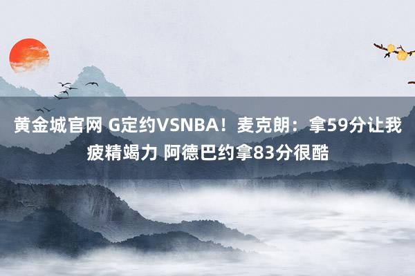 黄金城官网 G定约VSNBA！麦克朗：拿59分让我疲精竭力 阿德巴约拿83分很酷