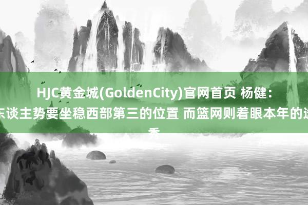 HJC黄金城(GoldenCity)官网首页 杨健：湖东谈主势要坐稳西部第三的位置 而篮网则着眼本年的选秀