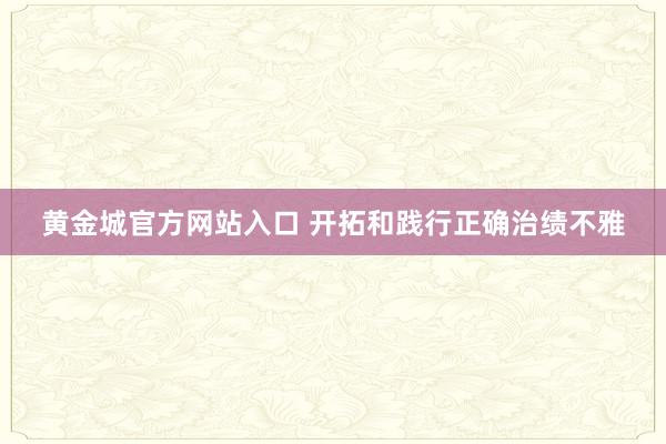 黄金城官方网站入口 开拓和践行正确治绩不雅