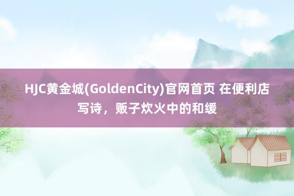HJC黄金城(GoldenCity)官网首页 在便利店写诗，贩子炊火中的和缓