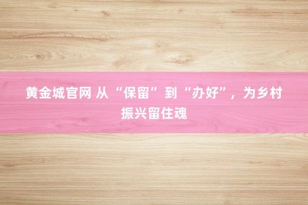 黄金城官网 从 “保留” 到 “办好”，为乡村振兴留住魂
