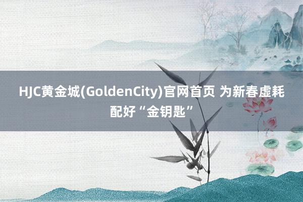 HJC黄金城(GoldenCity)官网首页 为新春虚耗配好“金钥匙”