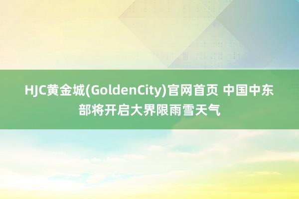 HJC黄金城(GoldenCity)官网首页 中国中东部将开启大界限雨雪天气