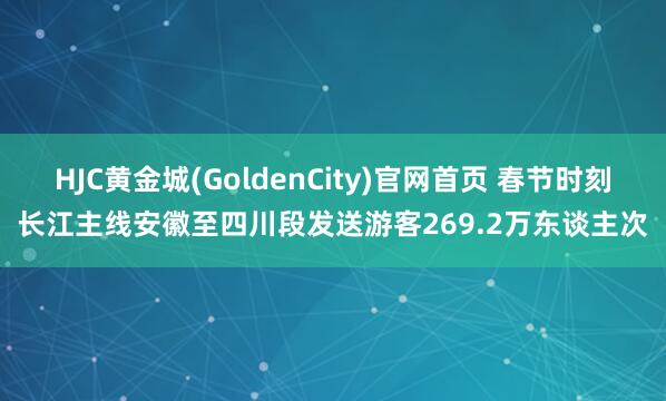 HJC黄金城(GoldenCity)官网首页 春节时刻长江主线安徽至四川段发送游客269.2万东谈主次