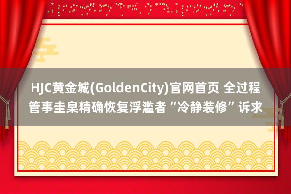 HJC黄金城(GoldenCity)官网首页 全过程管事圭臬精确恢复浮滥者“冷静装修”诉求