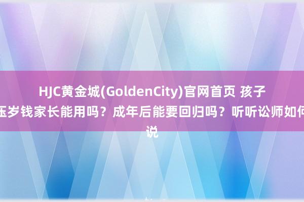 HJC黄金城(GoldenCity)官网首页 孩子的压岁钱家长能用吗？成年后能要回归吗？听听讼师如何说