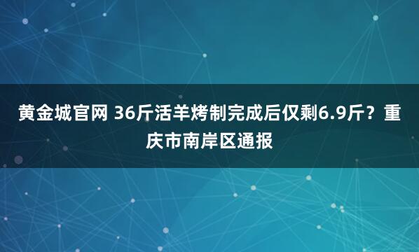 黄金城官网 36斤活羊烤制完成后仅剩6.9斤？重庆市南岸区通报
