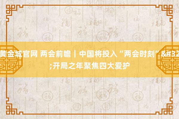 黄金城官网 两会前瞻｜中国将投入“两会时刻” 开局之年聚焦四大爱护