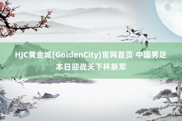 HJC黄金城(GoldenCity)官网首页 中国男足本日迎战天下杯新军
