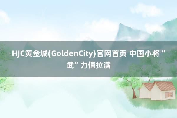 HJC黄金城(GoldenCity)官网首页 中国小将“武”力值拉满