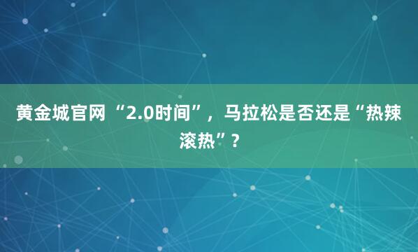黄金城官网 “2.0时间”，马拉松是否还是“热辣滚热”？