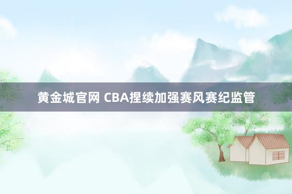 黄金城官网 CBA捏续加强赛风赛纪监管