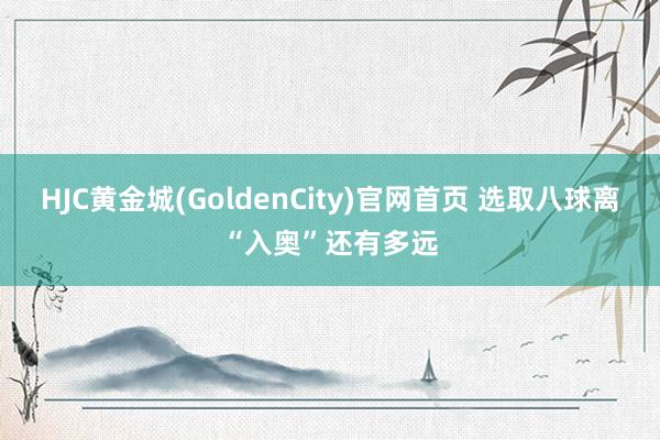 HJC黄金城(GoldenCity)官网首页 选取八球离“入奥”还有多远