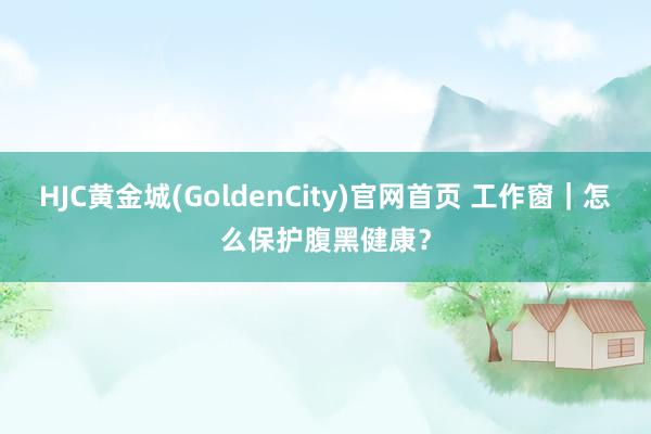 HJC黄金城(GoldenCity)官网首页 工作窗｜怎么保护腹黑健康？