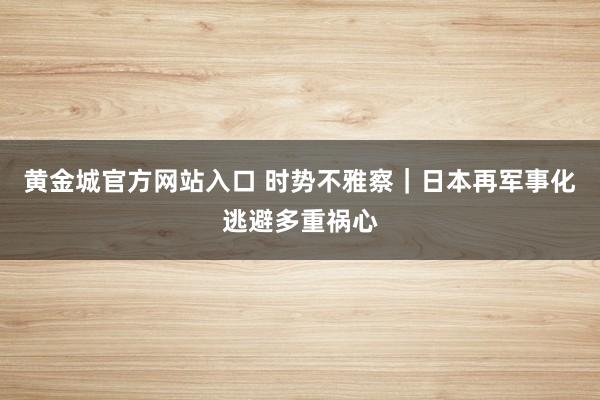 黄金城官方网站入口 时势不雅察｜日本再军事化逃避多重祸心