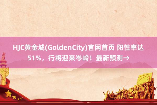HJC黄金城(GoldenCity)官网首页 阳性率达51%，行将迎来岑岭！最新预测→