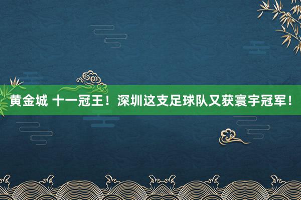 黄金城 十一冠王！深圳这支足球队又获寰宇冠军！