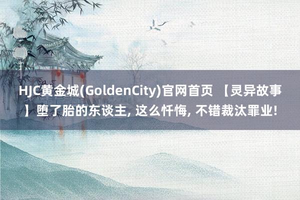 HJC黄金城(GoldenCity)官网首页 【灵异故事】堕了胎的东谈主, 这么忏悔, 不错裁汰罪业!